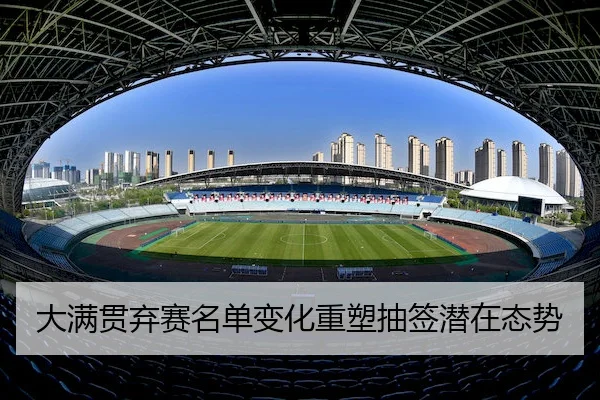 大满贯弃赛名单变化重塑抽签潜在态势