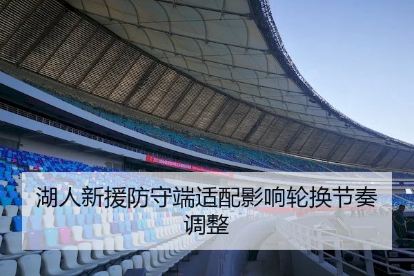 湖人新援防守端适配影响轮换节奏调整